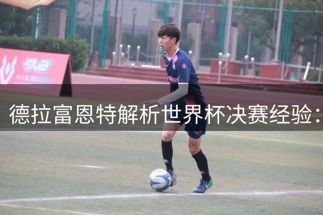 德拉富恩特解析世界杯决赛经验：掌控全局更要保持警惕